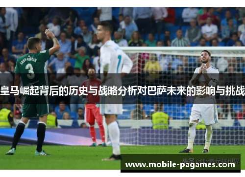 皇马崛起背后的历史与战略分析对巴萨未来的影响与挑战 皇马崛起背后的历史与战略分析对巴萨未来的影响与挑战