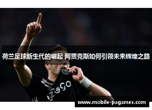 荷兰足球新生代的崛起 阿贾克斯如何引领未来辉煌之路 荷兰足球新生代的崛起 阿贾克斯如何引领未来辉煌之路