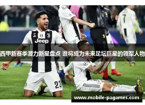 西甲新赛季潜力新星盘点 谁将成为未来足坛巨星的领军人物 西甲新赛季潜力新星盘点 谁将成为未来足坛巨星的领军人物