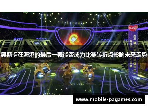 奥斯卡在海港的最后一舞能否成为比赛转折点影响未来走势 奥斯卡在海港的最后一舞能否成为比赛转折点影响未来走势