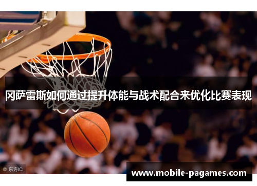 冈萨雷斯如何通过提升体能与战术配合来优化比赛表现