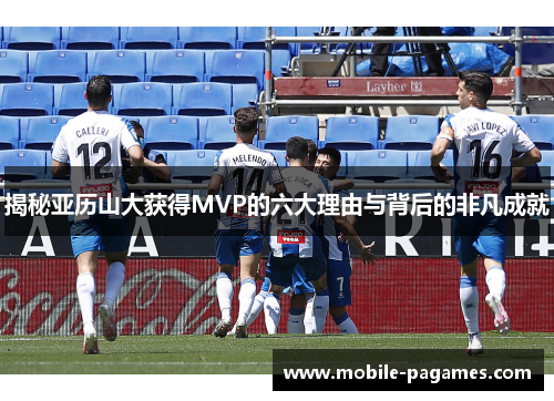 揭秘亚历山大获得MVP的六大理由与背后的非凡成就 揭秘亚历山大获得MVP的六大理由与背后的非凡成就