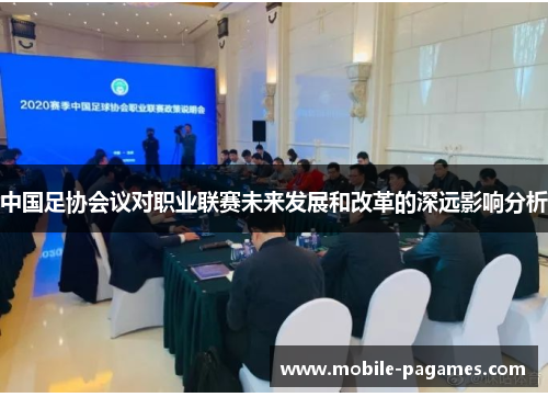 中国足协会议对职业联赛未来发展和改革的深远影响分析 中国足协会议对职业联赛未来发展和改革的深远影响分析