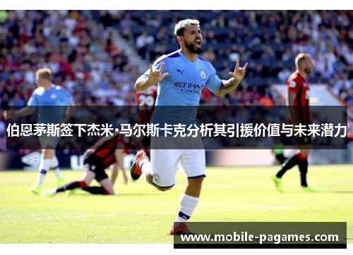 伯恩茅斯签下杰米·马尔斯卡克分析其引援价值与未来潜力 伯恩茅斯签下杰米·马尔斯卡克分析其引援价值与未来潜力