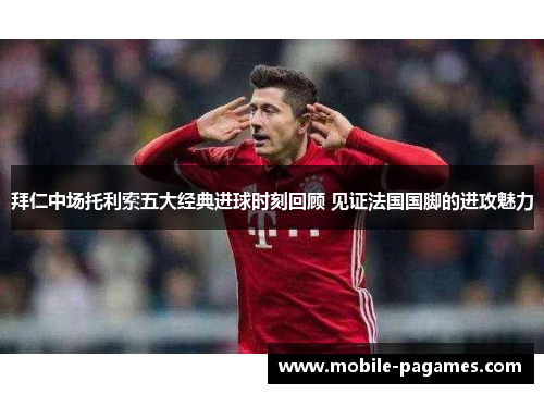 拜仁中场托利索五大经典进球时刻回顾 见证法国国脚的进攻魅力 拜仁中场托利索五大经典进球时刻回顾 见证法国国脚的进攻魅力