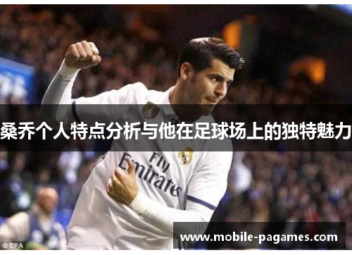 桑乔个人特点分析与他在足球场上的独特魅力 桑乔个人特点分析与他在足球场上的独特魅力