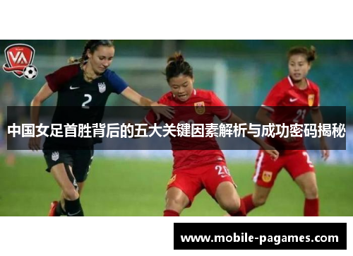 中国女足首胜背后的五大关键因素解析与成功密码揭秘 中国女足首胜背后的五大关键因素解析与成功密码揭秘