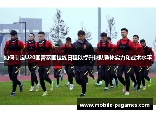 如何制定U20国青泰国拉练日程以提升球队整体实力和战术水平 如何制定U20国青泰国拉练日程以提升球队整体实力和战术水平
