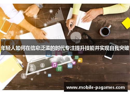 年轻人如何在信息泛滥的时代专注提升技能并实现自我突破 年轻人如何在信息泛滥的时代专注提升技能并实现自我突破