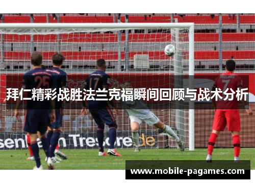 拜仁精彩战胜法兰克福瞬间回顾与战术分析 拜仁精彩战胜法兰克福瞬间回顾与战术分析