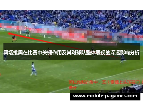 奥塔维奥在比赛中关键作用及其对球队整体表现的深远影响分析