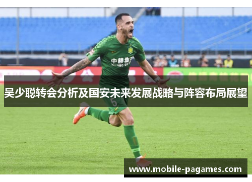 吴少聪转会分析及国安未来发展战略与阵容布局展望 吴少聪转会分析及国安未来发展战略与阵容布局展望