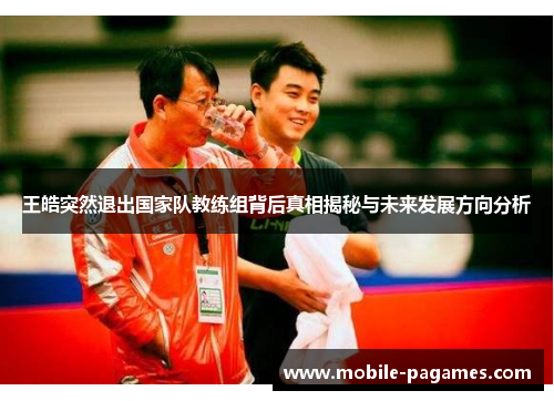 王皓突然退出国家队教练组背后真相揭秘与未来发展方向分析 王皓突然退出国家队教练组背后真相揭秘与未来发展方向分析