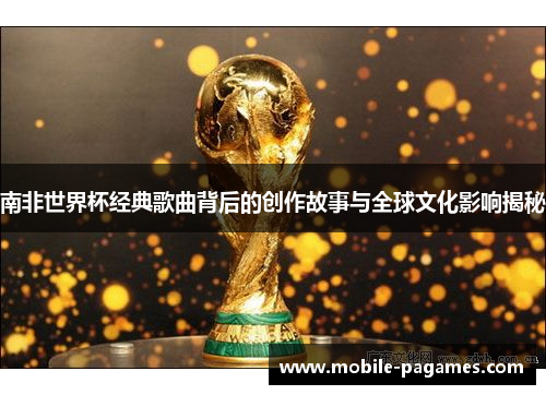 南非世界杯经典歌曲背后的创作故事与全球文化影响揭秘 南非世界杯经典歌曲背后的创作故事与全球文化影响揭秘