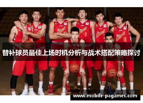 替补球员最佳上场时机分析与战术搭配策略探讨 替补球员最佳上场时机分析与战术搭配策略探讨