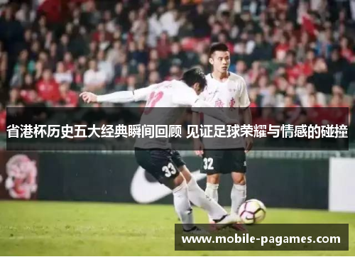 省港杯历史五大经典瞬间回顾 见证足球荣耀与情感的碰撞
