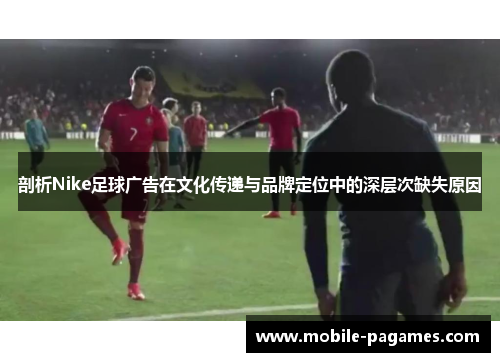 剖析Nike足球广告在文化传递与品牌定位中的深层次缺失原因 剖析Nike足球广告在文化传递与品牌定位中的深层次缺失原因