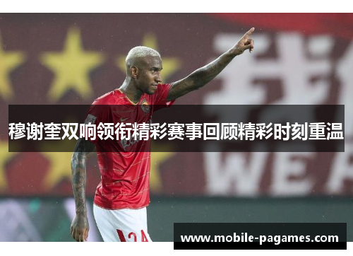 穆谢奎双响领衔精彩赛事回顾精彩时刻重温