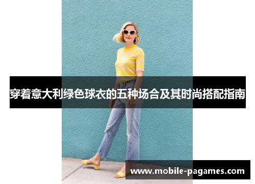 穿着意大利绿色球衣的五种场合及其时尚搭配指南 穿着意大利绿色球衣的五种场合及其时尚搭配指南