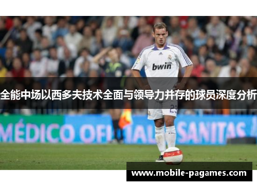 全能中场以西多夫技术全面与领导力并存的球员深度分析 全能中场以西多夫技术全面与领导力并存的球员深度分析