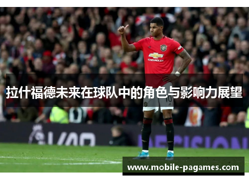 拉什福德未来在球队中的角色与影响力展望 拉什福德未来在球队中的角色与影响力展望