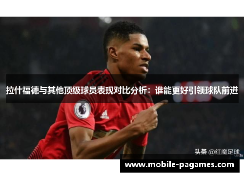 拉什福德与其他顶级球员表现对比分析:谁能更好引领球队前进 拉什福德与其他顶级球员表现对比分析:谁能更好引领球队前进