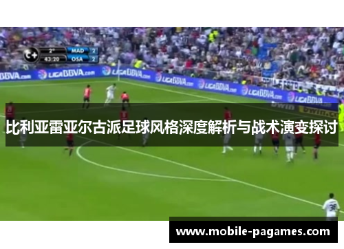 比利亚雷亚尔古派足球风格深度解析与战术演变探讨 比利亚雷亚尔古派足球风格深度解析与战术演变探讨