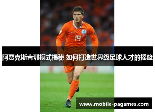 阿贾克斯青训模式揭秘 如何打造世界级足球人才的摇篮 阿贾克斯青训模式揭秘 如何打造世界级足球人才的摇篮