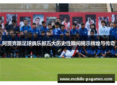 阿贾克斯足球俱乐部五大历史性瞬间揭示辉煌与传奇