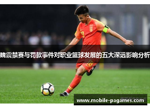 魏震禁赛与罚款事件对职业篮球发展的五大深远影响分析 魏震禁赛与罚款事件对职业篮球发展的五大深远影响分析