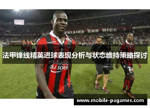 法甲锋线精英进球表现分析与状态维持策略探讨