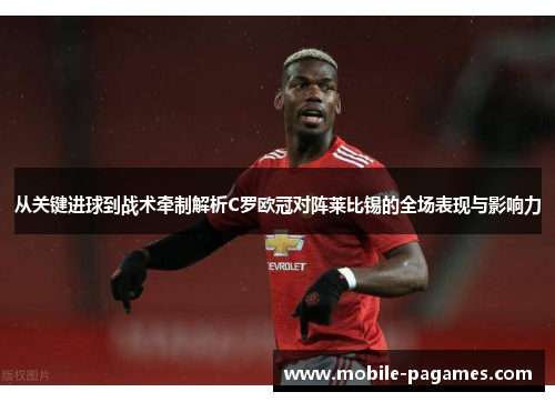 从关键进球到战术牵制解析C罗欧冠对阵莱比锡的全场表现与影响力 从关键进球到战术牵制解析C罗欧冠对阵莱比锡的全场表现与影响力