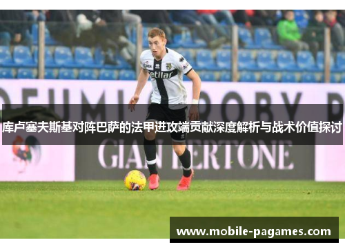 库卢塞夫斯基对阵巴萨的法甲进攻端贡献深度解析与战术价值探讨