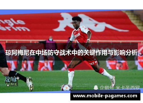 琼阿梅尼在中场防守战术中的关键作用与影响分析 琼阿梅尼在中场防守战术中的关键作用与影响分析