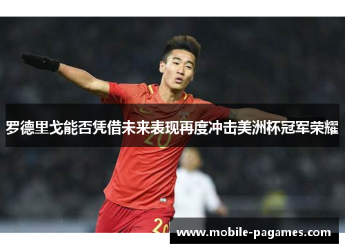 罗德里戈能否凭借未来表现再度冲击美洲杯冠军荣耀 罗德里戈能否凭借未来表现再度冲击美洲杯冠军荣耀