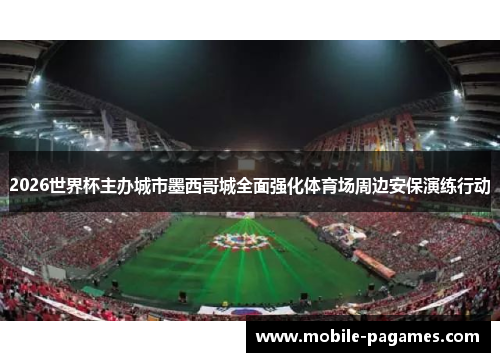 2026世界杯主办城市墨西哥城全面强化体育场周边安保演练行动 2026世界杯主办城市墨西哥城全面强化体育场周边安保演练行动