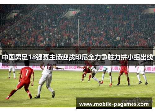 中国男足18强赛主场迎战印尼全力争胜力拼小组出线 中国男足18强赛主场迎战印尼全力争胜力拼小组出线