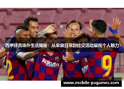 西甲球员场外生活揭秘:从家庭日常到社交活动展现个人魅力 西甲球员场外生活揭秘:从家庭日常到社交活动展现个人魅力