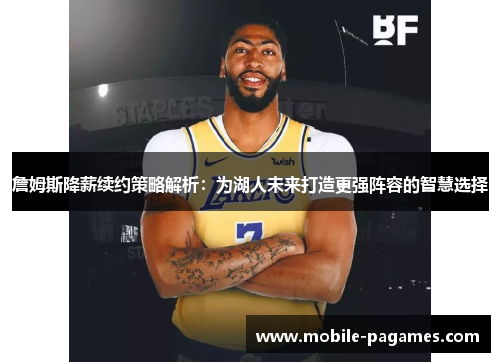 詹姆斯降薪续约策略解析：为湖人未来打造更强阵容的智慧选择