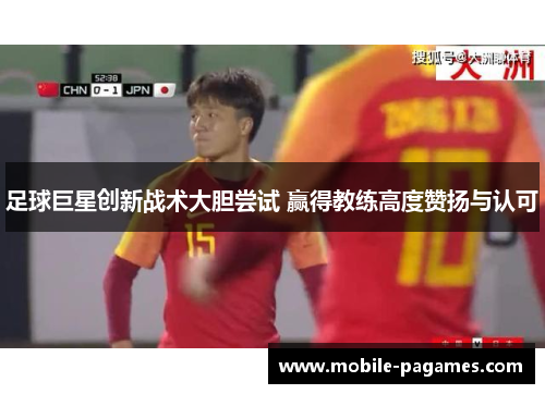 足球巨星创新战术大胆尝试 赢得教练高度赞扬与认可