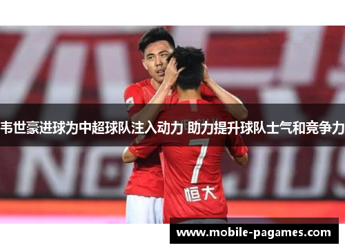 韦世豪进球为中超球队注入动力 助力提升球队士气和竞争力