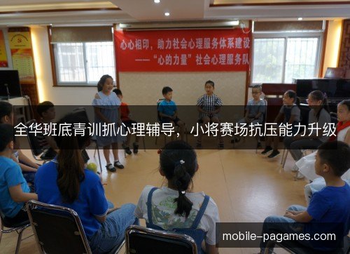 全华班底青训抓心理辅导，小将赛场抗压能力升级