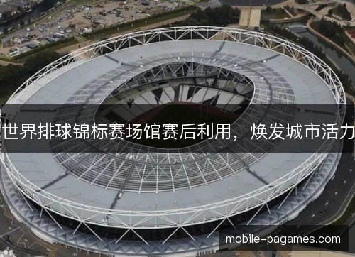 世界排球锦标赛场馆赛后利用，焕发城市活力
