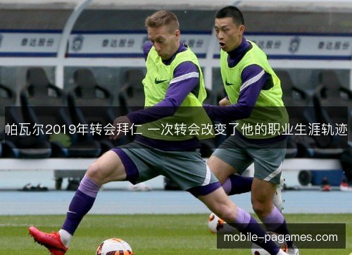 帕瓦尔2019年转会拜仁 一次转会改变了他的职业生涯轨迹